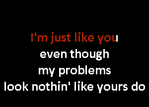 I'm just like you

eventhough
my problems
look nothin' like yours do