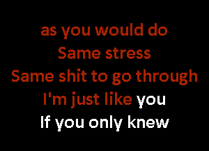 as you would do
Same stress

Same shit to go through
I'm just like you
If you only knew