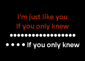 I'm just like you
If you only knew

OOOOOOOOOOOOOOOOOO

0 0 0 0 If you only knew