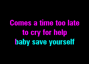 Comes a time too late

to cry for help
baby save yourself