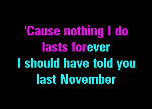 'Cause nothing I do
lasts forever

I should have told you
last November