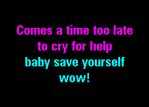 Comes a time too late
to cry for help

baby save yourself
wow!