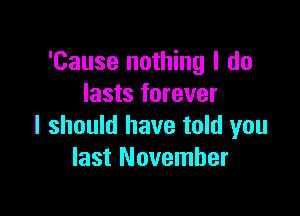 'Cause nothing I do
lasts forever

I should have told you
last November