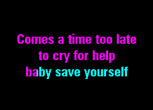 Comes a time too late

to cry for help
baby save yourself