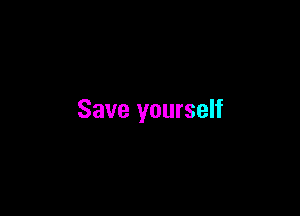 Save yourself