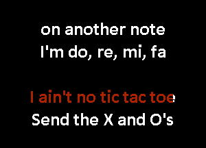 on another note
I'm do, re, mi, fa

I ain't no tic tac toe
Send the X and 0's