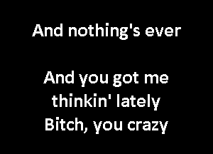 And nothing's ever

And you got me
thinkin' lately
Bitch, you crazy