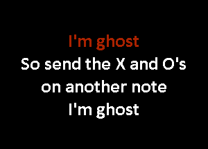 I'm ghost
So send the X and 0's

on another note
I'm ghost