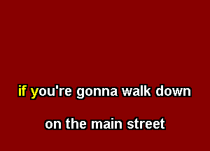 if you're gonna walk down

on the main street