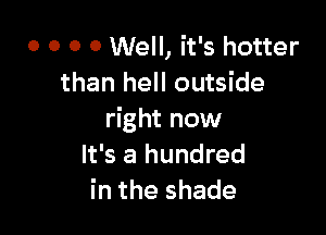 o o o 0 Well, it's hotter
than hell outside

right now
It's a hundred
in the shade