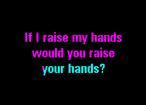 If I raise my hands

would you raise
your hands?