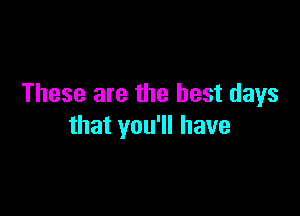 These are the best days

that you'll have