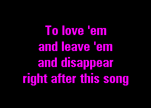 To love 'em
and leave 'em

and disappear
right after this song