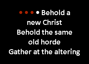 0 0 0 0 Behold a
new Christ

Behold the same
old horde
Gather at the altering