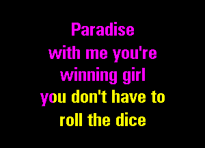 Paradise
with me you're

winning girl
you don't have to
roll the dice