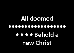 All doomed

OOOOOOOOOOOOOOOOOO

0 0 0 0 Behold a
new Christ
