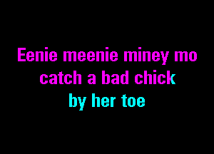 Eenie meenie miney mo

catch a bad chick
by her toe