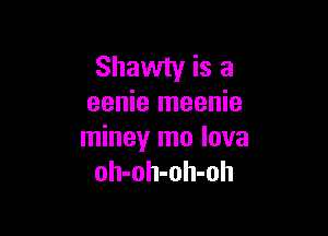 Shawty is a
eenie meenie

miney mo lova
oh-oh-oh-oh
