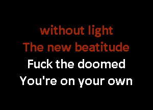 without light
The new beatitude

Fuck the doomed
You're on your own