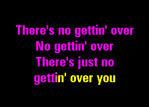 There's no gettin' over
No gettin' over

There's just no
gettin' over you