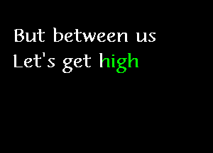 But between us
Let's get high
