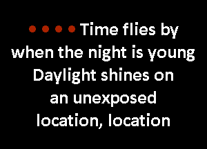 0 0 0 0 Time flies by
when the night is young
Daylight shines on
an unexposed
location, location