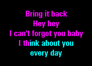 Bring it back
Hey hey

I can't forget you baby
I think about you
every day