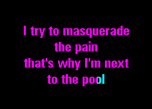 I try to masquerade
the pain

that's why I'm next
to the pool