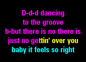 D-d-d dancing
to the groove
h-hut there is no there is
iust no gettin' over you
baby it feels so right