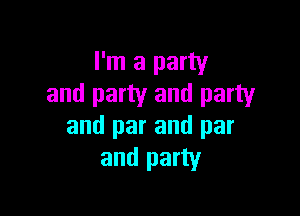 I'm a party
and party and party

and par and par
and party