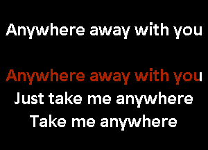 Anywhere away with you

Anywhere away with you
Just take me anywhere
Take me anywhere