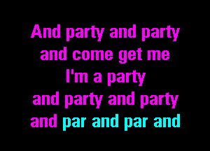 And party and party
and come get me
I'm a party
and party and party
and par and par and