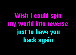 Wish I could spin
my world into reverse

just to have you
back again