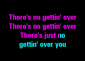 There's no gettin' over
There's no gettin' over

There's just no
gettin' over you