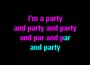 I'm a party
and party and party

and par and par
and party