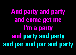 And party and party
and come get me
I'm a party
and party and party
and par and par and party