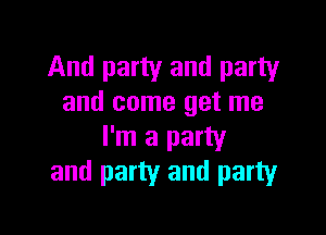 And party and party
and come get me

I'm a party
and party and party