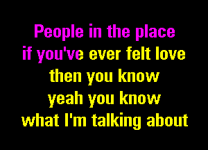 People in the place
if you've ever felt love
then you know
yeah you know
what I'm talking about