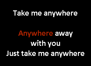 Take me anywhere

Anywhere away
with you
Just take me anywhere