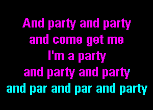 And party and party
and come get me
I'm a party
and party and party
and par and par and party