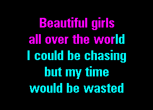 Beautiful girls
all over the world

I could he chasing
but my time
would be wasted