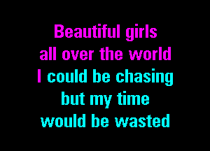 Beautiful girls
all over the world

I could he chasing
but my time
would be wasted