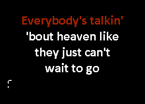 Everybody's talkin'
'bout heaven like

they just can't
wait to go