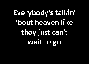 Everybody's talkin'
'bout heaven like

they just can't
wait to go