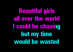 Beautiful girls
all over the world

I could he chasing
but my time
would be wasted