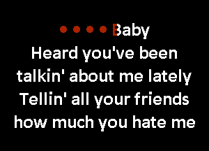 o o o 0 Baby
Heard you've been
talkin' about me lately
Tellin' all your friends
how much you hate me