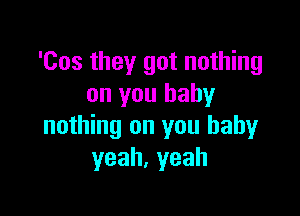 'Cos they got nothing
on you baby

nothing on you baby
yeah,yeah