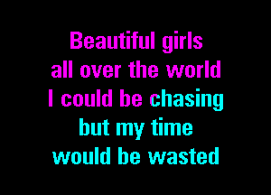 Beautiful girls
all over the world

I could he chasing
but my time
would be wasted