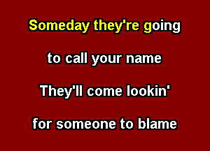 Someday they're going

to call your name
They'll come lookin'

for someone to blame