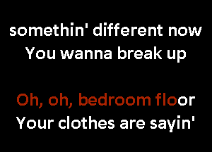 somethin' different now
You wanna break up

Oh, oh, bedroom floor
Your clothes are sayin'